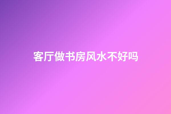 客厅做书房风水不好吗