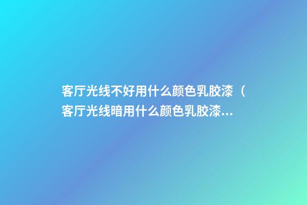 客厅光线不好用什么颜色乳胶漆（客厅光线暗用什么颜色乳胶漆）