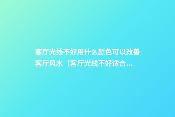 客厅光线不好用什么颜色可以改善客厅风水（客厅光线不好适合什么颜色）