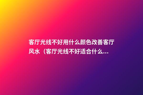 客厅光线不好用什么颜色改善客厅风水（客厅光线不好适合什么颜色）