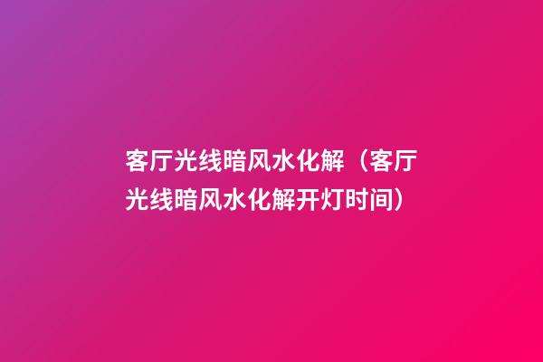 客厅光线暗风水化解（客厅光线暗风水化解开灯时间）