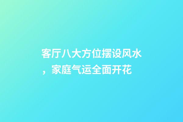 客厅八大方位摆设风水，家庭气运全面开花