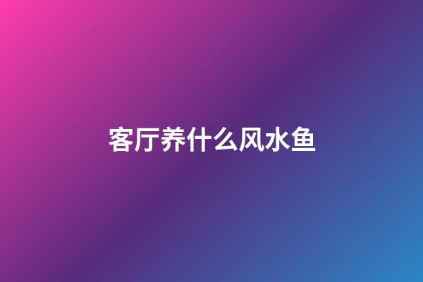 客厅养什么风水鱼