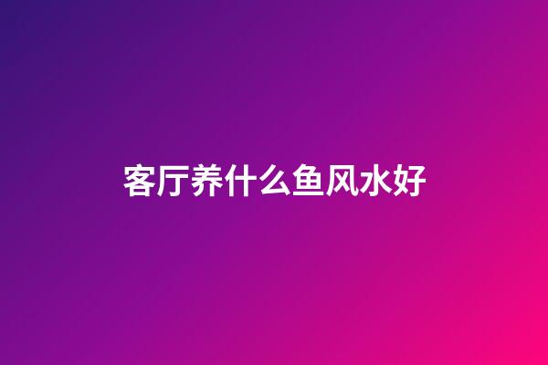 客厅养什么鱼风水好