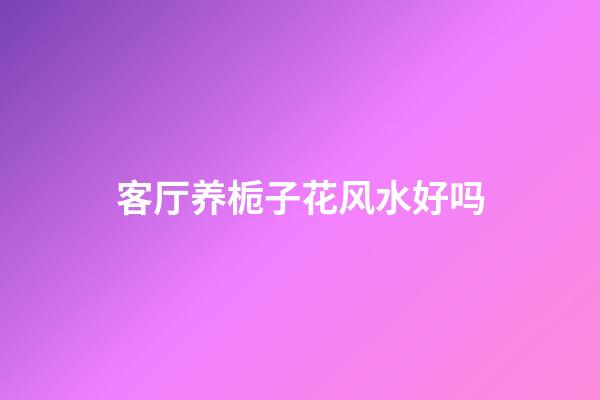 客厅养栀子花风水好吗