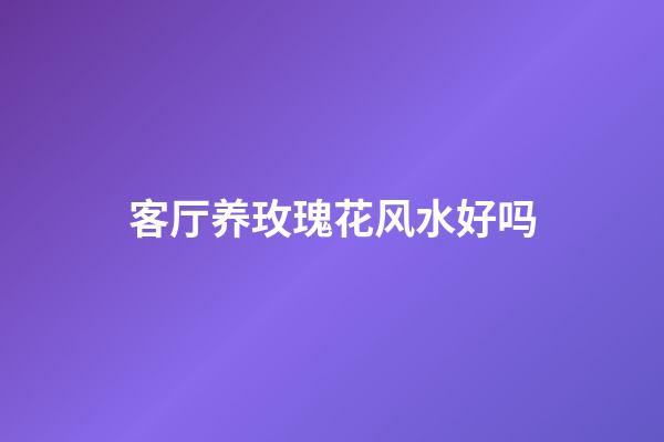 客厅养玫瑰花风水好吗