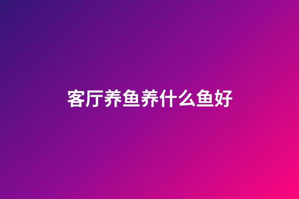 客厅养鱼养什么鱼好