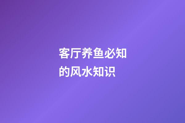 客厅养鱼必知的风水知识