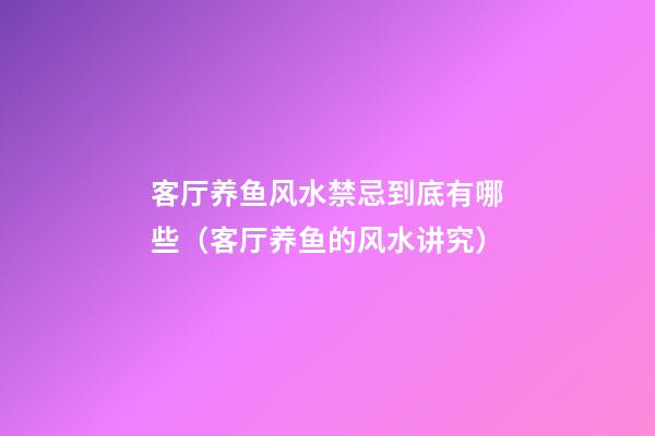 客厅养鱼风水禁忌到底有哪些（客厅养鱼的风水讲究）