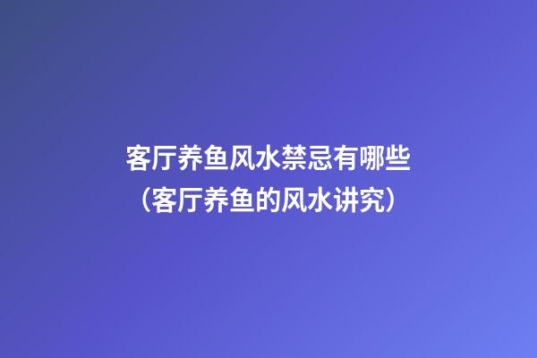 客厅养鱼风水禁忌有哪些（客厅养鱼的风水讲究）
