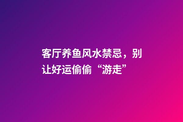 客厅养鱼风水禁忌，别让好运偷偷“游走”