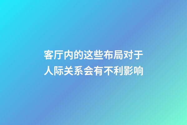 客厅内的这些布局对于人际关系会有不利影响