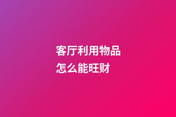 客厅利用物品怎么能旺财