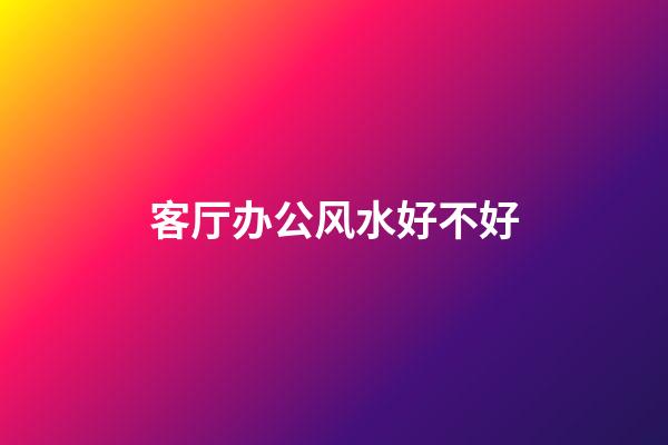 客厅办公风水好不好