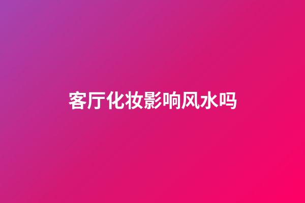 客厅化妆影响风水吗