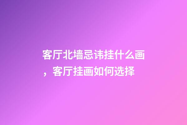 客厅北墙忌讳挂什么画，客厅挂画如何选择