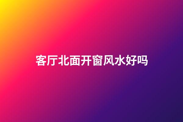 客厅北面开窗风水好吗