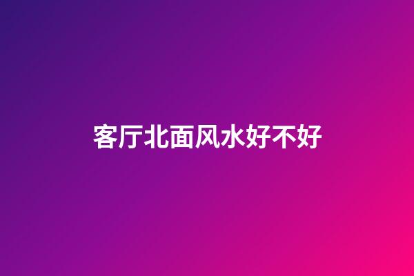 客厅北面风水好不好