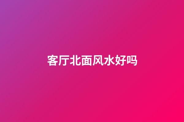 客厅北面风水好吗