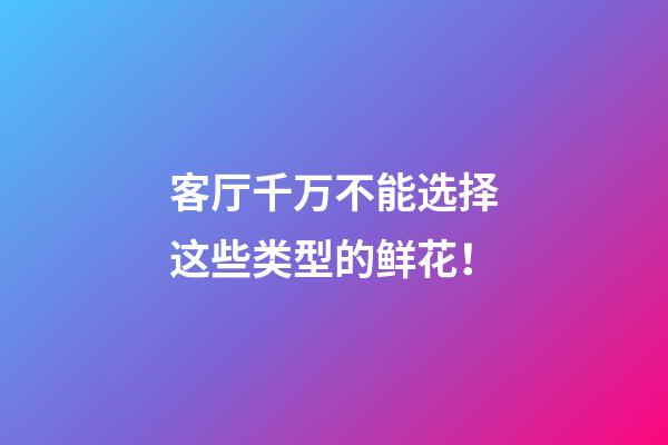客厅千万不能选择这些类型的鲜花！