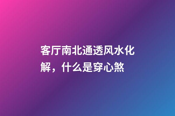 客厅南北通透风水化解，什么是穿心煞