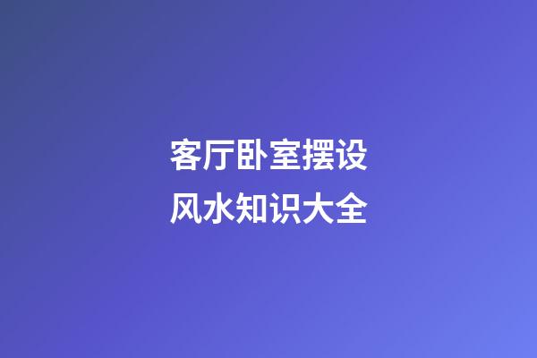 客厅卧室摆设风水知识大全