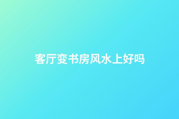 客厅变书房风水上好吗