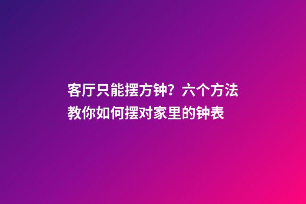 客厅只能摆方钟？六个方法教你如何摆对家里的钟表