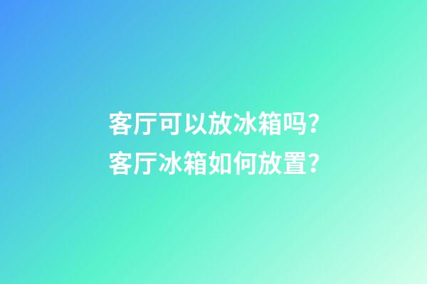 客厅可以放冰箱吗？客厅冰箱如何放置？