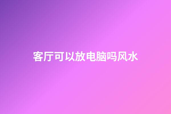 客厅可以放电脑吗风水