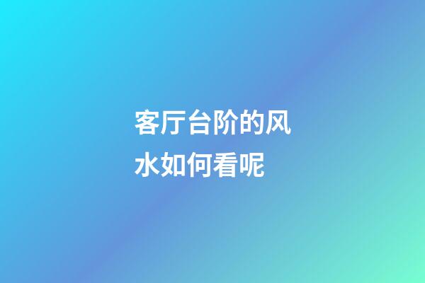 客厅台阶的风水如何看呢
