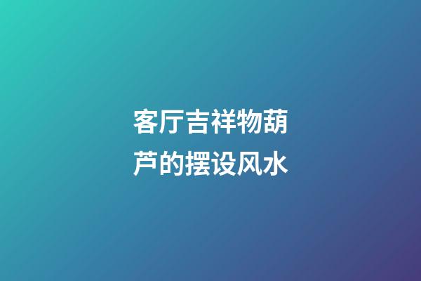 客厅吉祥物葫芦的摆设风水