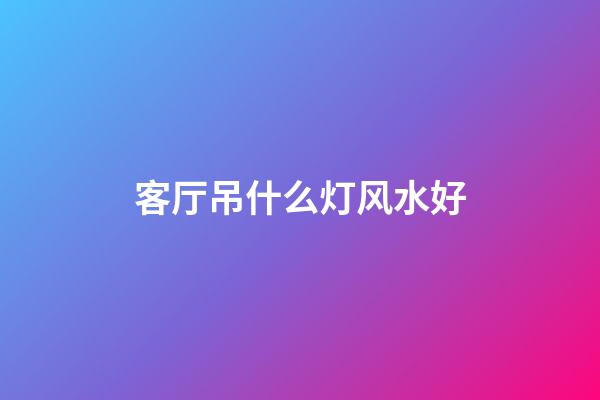 客厅吊什么灯风水好
