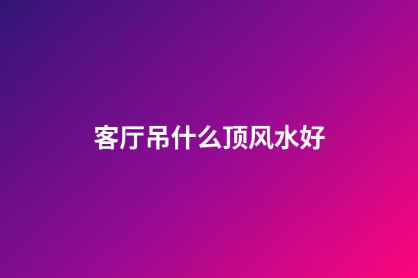 客厅吊什么顶风水好