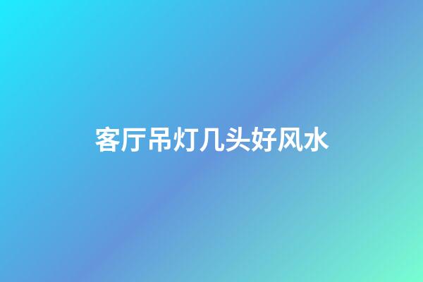 客厅吊灯几头好风水