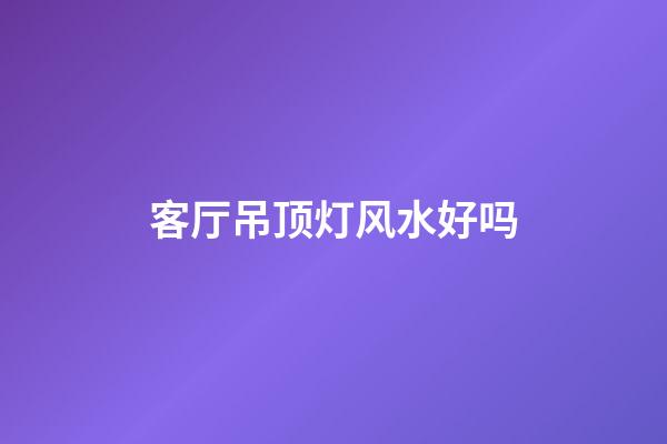 客厅吊顶灯风水好吗