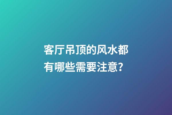 客厅吊顶的风水都有哪些需要注意？