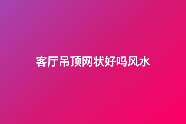 客厅吊顶网状好吗风水