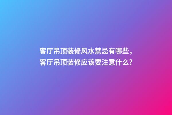 客厅吊顶装修风水禁忌有哪些，客厅吊顶装修应该要注意什么？