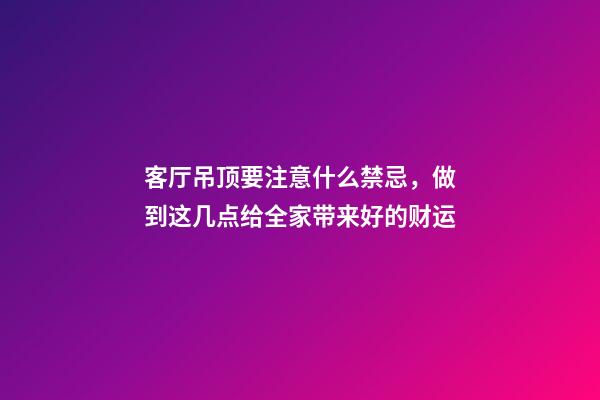客厅吊顶要注意什么禁忌，做到这几点给全家带来好的财运