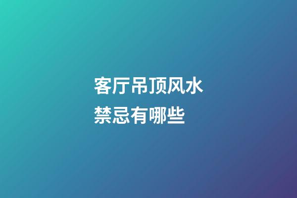 客厅吊顶风水禁忌有哪些