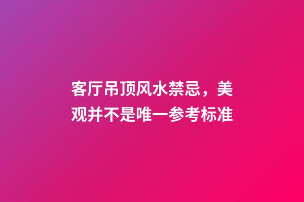 客厅吊顶风水禁忌，美观并不是唯一参考标准