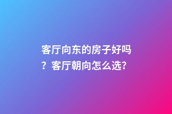 客厅向东的房子好吗？客厅朝向怎么选？