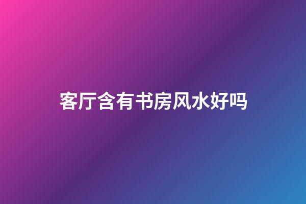 客厅含有书房风水好吗