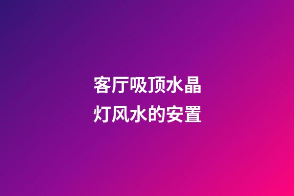 客厅吸顶水晶灯风水的安置