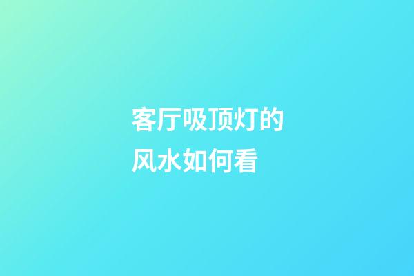 客厅吸顶灯的风水如何看