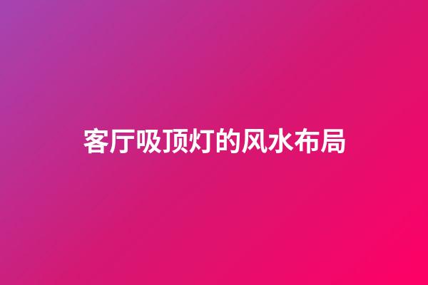 客厅吸顶灯的风水布局