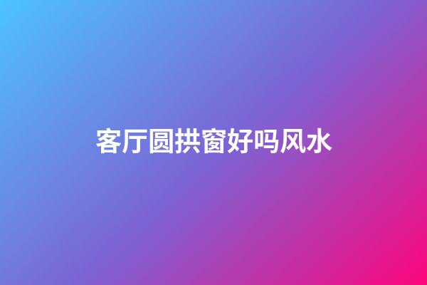客厅圆拱窗好吗风水