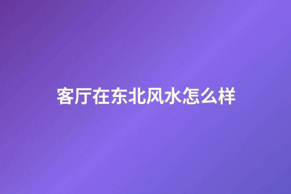 客厅在东北风水怎么样