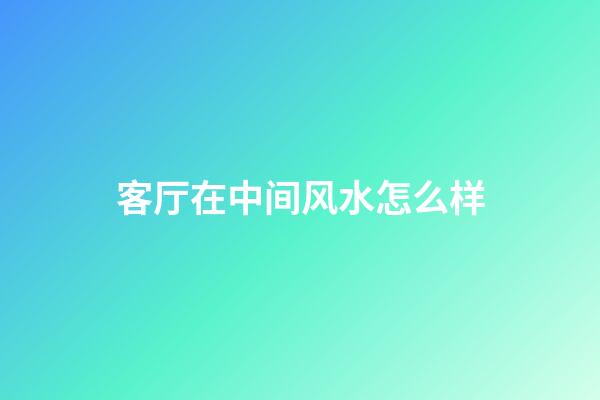 客厅在中间风水怎么样